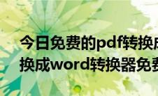 今日免费的pdf转换成word转换器（pdf转换成word转换器免费版）