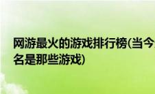 网游最火的游戏排行榜(当今最新网游排行榜是怎样的 前十名是那些游戏)