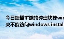 今日鎻愮ず鏃犳硶璁块棶windows installer（另一方法解决不能访问windows install服务问题）