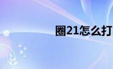 圈21怎么打出来(圈21)