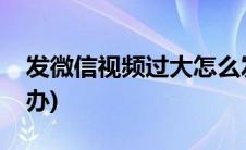 发微信视频过大怎么发(发微信视频过大怎么办)