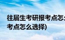 往届生考研报考点怎么选择啊(往届生考研报考点怎么选择)