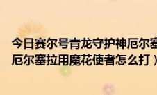 今日赛尔号青龙守护神厄尔塞拉怎么打（赛尔号青龙守护兽厄尔塞拉用魔花使者怎么打）