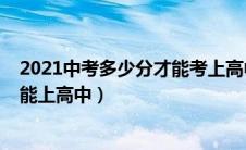 2021中考多少分才能考上高中（2021年中考最低多少分才能上高中）