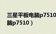 三星平板电脑p7510开不了机（三星平板电脑p7510）