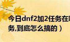 今日dnf2加2任务在哪接（dnf新版勇者2任务,到底怎么搞的）