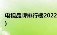 电视品牌排行榜2022最新排名(电视品牌排行)