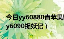 今日yy60880青苹果影院app（青苹果影院yy6090捉妖记）