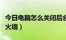 今日电脑怎么关闭后台运行（电脑怎么关闭防火墙）