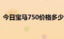 今日宝马750价格多少（宝马750多少钱啊）