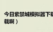 今日紫禁城模拟器下载（虚拟紫禁城在哪里下载啊）