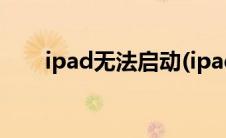 ipad无法启动(ipad无法开机怎么办)