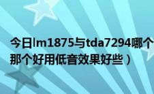 今日lm1875与tda7294哪个音质好（TDA2030与LM1875那个好用低音效果好些）