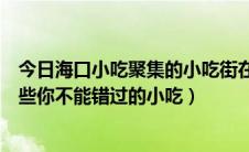 今日海口小吃聚集的小吃街在哪里（海南海口小吃街攻略那些你不能错过的小吃）