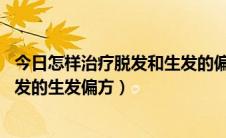 今日怎样治疗脱发和生发的偏方（生发偏方大全14种治疗脱发的生发偏方）