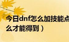 今日dnf怎么加技能点（DNF的特殊技能点怎么才能得到）