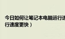 今日如何让笔记本电脑运行速度变快（如何让笔记本电脑运行速度更快）