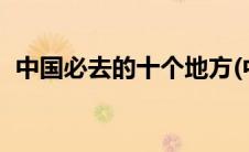 中国必去的十个地方(中国必去的10个地方)