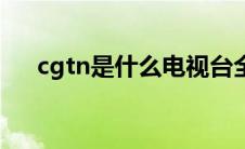 cgtn是什么电视台全称（cgtn的简介）