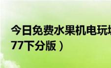 今日免费水果机电玩城下载（水果机电玩城777下分版）