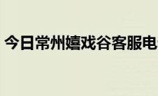 今日常州嬉戏谷客服电话（常州嬉戏谷攻略）