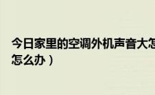 今日家里的空调外机声音大怎么回事（家里空调外机噪声大怎么办）