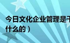 今日文化企业管理是干嘛的（企业文化师是干什么的）