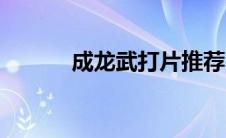 成龙武打片推荐（成龙死了吗）