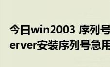 今日win2003 序列号（谁有windows2003server安装序列号急用）