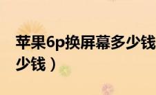 苹果6p换屏幕多少钱一个（苹果6p换屏幕多少钱）