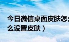 今日微信桌面皮肤怎么设置（微信7.0界面怎么设置皮肤）