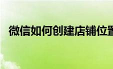 微信如何创建店铺位置（微信如何创建群）