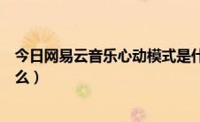 今日网易云音乐心动模式是什么（网易云音乐心动模式是什么）