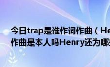 今日trap是谁作词作曲（Henry的solo主打歌Trap的作词作曲是本人吗Henry还为哪些歌做过词曲呢）