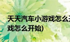 天天汽车小游戏怎么开始游戏(天天汽车小游戏怎么开始)