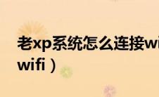 老xp系统怎么连接wifi（老xp系统怎么连接wifi）