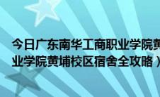 今日广东南华工商职业学院黄埔校区宿舍（广东南华工商职业学院黄埔校区宿舍全攻略）