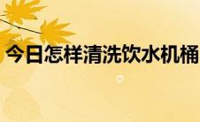 今日怎样清洗饮水机桶（怎样清洗饮水机桶）