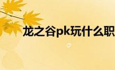 龙之谷pk玩什么职业好（龙之谷pk）