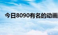 今日8090有名的动画片（8090有何区别）