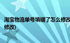 淘宝物流单号填错了怎么修改退货(淘宝物流单号填错了怎么修改)