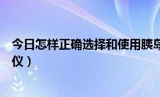 今日怎样正确选择和使用胰岛素（怎样正确选择和使用洁面仪）