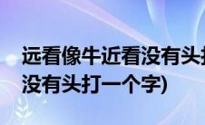 远看像牛近看没有头打一字(远看一头牛近看没有头打一个字)