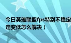 今日英雄联盟fps特别不稳定 低的吓人怎么办（lol fps不稳定变低怎么解决）