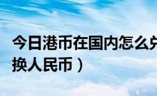 今日港币在国内怎么兑换人民币（港币怎么兑换人民币）