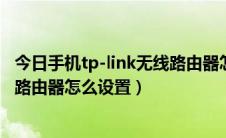 今日手机tp-link无线路由器怎么设置（手机设置tplink无线路由器怎么设置）