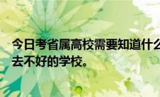 今日考省属高校需要知道什么有什么好考的省属大学吗不要去不好的学校。