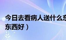 今日去看病人送什么东西好（去看病人送什么东西好）