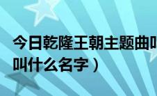 今日乾隆王朝主题曲叫什么（乾隆王朝主题曲叫什么名字）