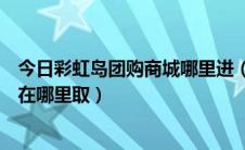 今日彩虹岛团购商城哪里进（我在彩虹岛页面商城买的东西在哪里取）